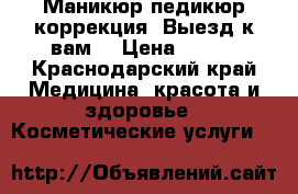 Маникюр,педикюр,коррекция. Выезд к вам. › Цена ­ 400 - Краснодарский край Медицина, красота и здоровье » Косметические услуги   